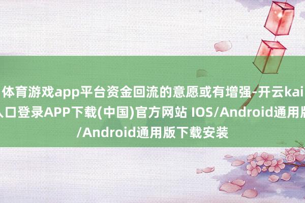 体育游戏app平台资金回流的意愿或有增强-开云kaiyun登录入口登录APP下载(中国)官方网站 IOS/Android通用版下载安装