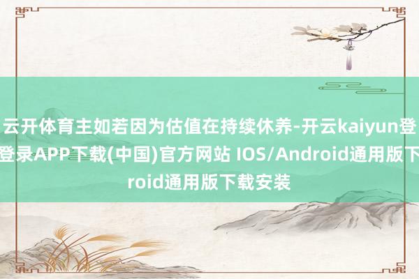 云开体育主如若因为估值在持续休养-开云kaiyun登录入口登录APP下载(中国)官方网站 IOS/Android通用版下载安装