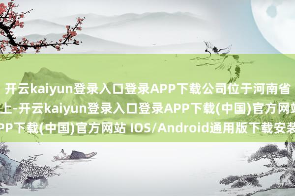 开云kaiyun登录入口登录APP下载公司位于河南省驻马店市的十三香路上-开云kaiyun登录入口登录APP下载(中国)官方网站 IOS/Android通用版下载安装