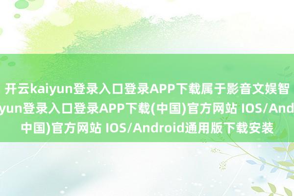 开云kaiyun登录入口登录APP下载属于影音文娱智能成立类别-开云kaiyun登录入口登录APP下载(中国)官方网站 IOS/Android通用版下载安装