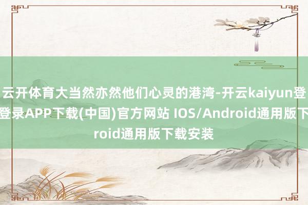 云开体育大当然亦然他们心灵的港湾-开云kaiyun登录入口登录APP下载(中国)官方网站 IOS/Android通用版下载安装