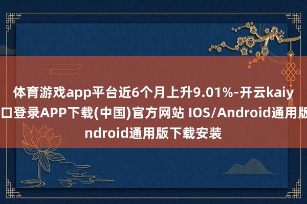 体育游戏app平台近6个月上升9.01%-开云kaiyun登录入口登录APP下载(中国)官方网站 IOS/Android通用版下载安装
