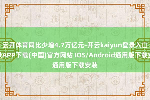 云开体育同比少增4.7万亿元-开云kaiyun登录入口登录APP下载(中国)官方网站 IOS/Android通用版下载安装