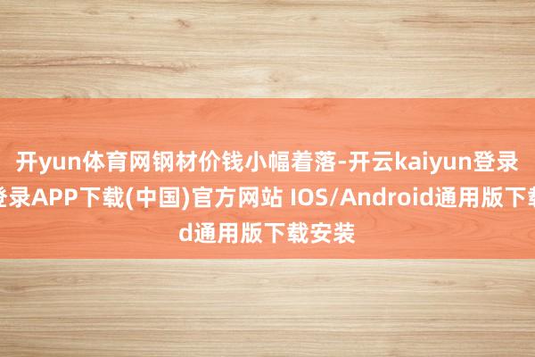 开yun体育网　　钢材价钱小幅着落-开云kaiyun登录入口登录APP下载(中国)官方网站 IOS/Android通用版下载安装