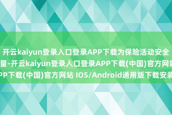 开云kaiyun登录入口登录APP下载为保险活动安全孝顺了不成或缺的力量-开云kaiyun登录入口登录APP下载(中国)官方网站 IOS/Android通用版下载安装