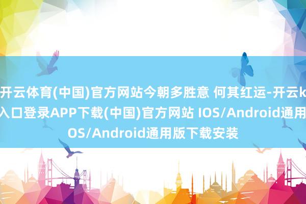 开云体育(中国)官方网站今朝多胜意 何其红运-开云kaiyun登录入口登录APP下载(中国)官方网站 IOS/Android通用版下载安装