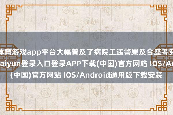 体育游戏app平台大幅普及了病院工违警果及合座考究化管控才气-开云kaiyun登录入口登录APP下载(中国)官方网站 IOS/Android通用版下载安装