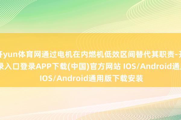 开yun体育网通过电机在内燃机低效区间替代其职责-开云kaiyun登录入口登录APP下载(中国)官方网站 IOS/Android通用版下载安装
