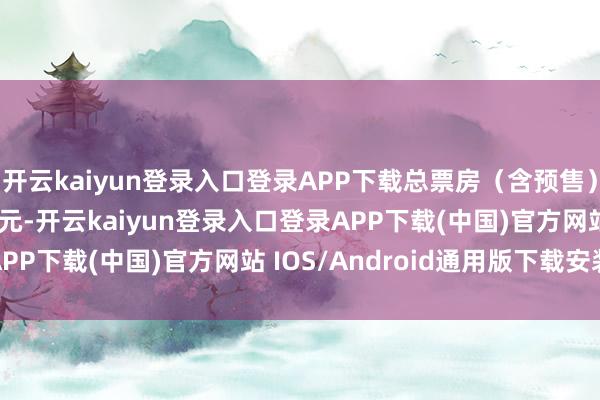 开云kaiyun登录入口登录APP下载总票房（含预售）已达11.15亿好意思元-开云kaiyun登录入口登录APP下载(中国)官方网站 IOS/Android通用版下载安装