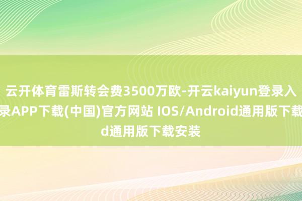 云开体育雷斯转会费3500万欧-开云kaiyun登录入口登录APP下载(中国)官方网站 IOS/Android通用版下载安装