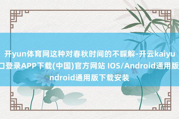 开yun体育网这种对春秋时间的不睬解-开云kaiyun登录入口登录APP下载(中国)官方网站 IOS/Android通用版下载安装