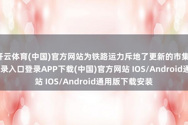 开云体育(中国)官方网站为铁路运力斥地了更新的市集-开云kaiyun登录入口登录APP下载(中国)官方网站 IOS/Android通用版下载安装