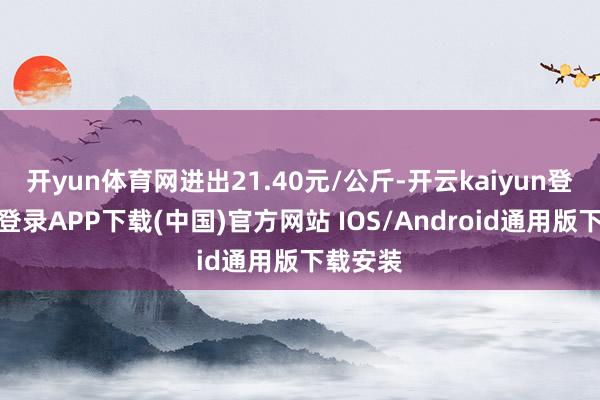 开yun体育网进出21.40元/公斤-开云kaiyun登录入口登录APP下载(中国)官方网站 IOS/Android通用版下载安装