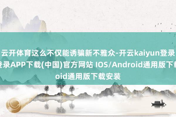 云开体育这么不仅能诱骗新不雅众-开云kaiyun登录入口登录APP下载(中国)官方网站 IOS/Android通用版下载安装