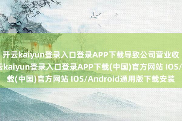 开云kaiyun登录入口登录APP下载导致公司营业收入大幅加多所致-开云kaiyun登录入口登录APP下载(中国)官方网站 IOS/Android通用版下载安装