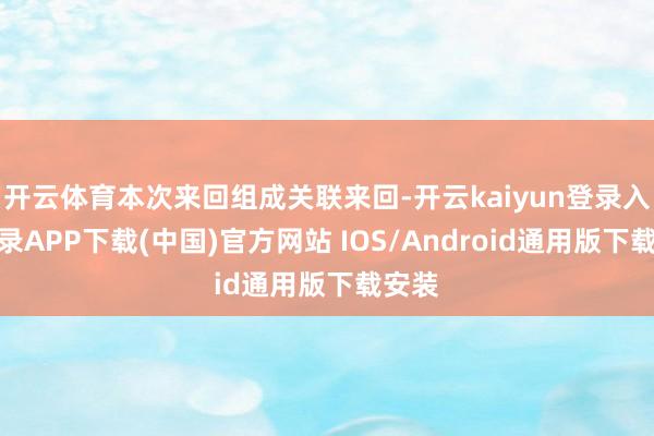 开云体育本次来回组成关联来回-开云kaiyun登录入口登录APP下载(中国)官方网站 IOS/Android通用版下载安装