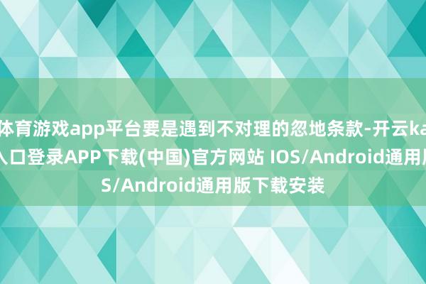 体育游戏app平台要是遇到不对理的忽地条款-开云kaiyun登录入口登录APP下载(中国)官方网站 IOS/Android通用版下载安装