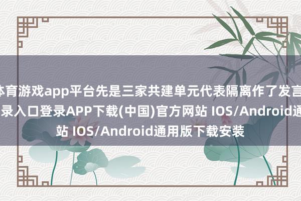体育游戏app平台先是三家共建单元代表隔离作了发言-开云kaiyun登录入口登录APP下载(中国)官方网站 IOS/Android通用版下载安装