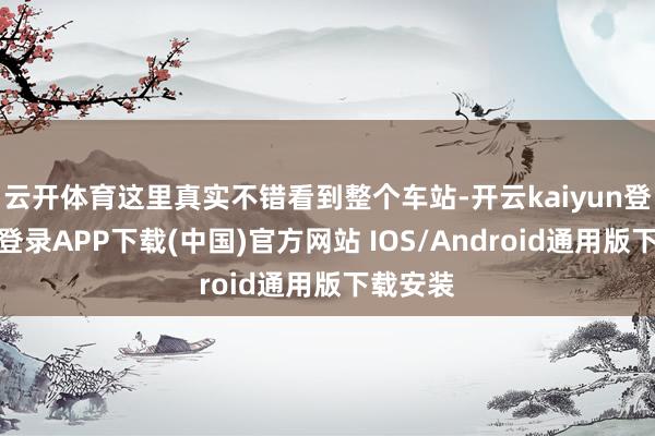 云开体育这里真实不错看到整个车站-开云kaiyun登录入口登录APP下载(中国)官方网站 IOS/Android通用版下载安装