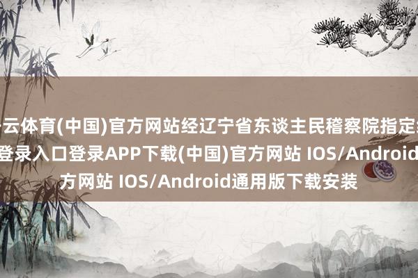 开云体育(中国)官方网站经辽宁省东谈主民稽察院指定统率-开云kaiyun登录入口登录APP下载(中国)官方网站 IOS/Android通用版下载安装