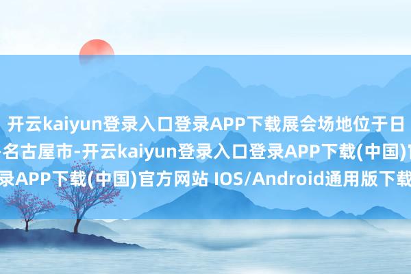 开云kaiyun登录入口登录APP下载展会场地位于日本制造业中枢区域——名古屋市-开云kaiyun登录入口登录APP下载(中国)官方网站 IOS/Android通用版下载安装