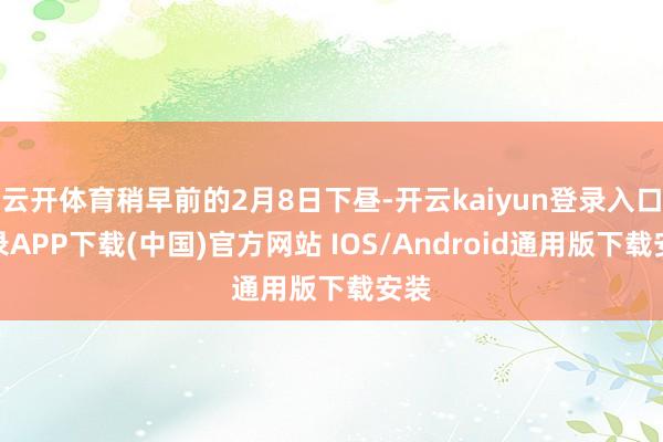 云开体育稍早前的2月8日下昼-开云kaiyun登录入口登录APP下载(中国)官方网站 IOS/Android通用版下载安装