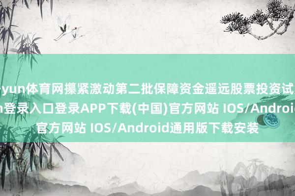开yun体育网攥紧激动第二批保障资金遥远股票投资试点落地-开云kaiyun登录入口登录APP下载(中国)官方网站 IOS/Android通用版下载安装