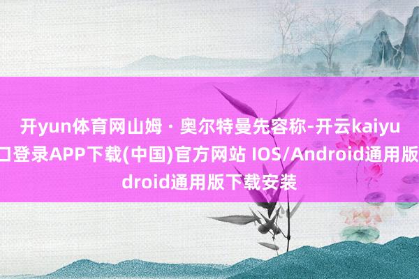 开yun体育网山姆 · 奥尔特曼先容称-开云kaiyun登录入口登录APP下载(中国)官方网站 IOS/Android通用版下载安装