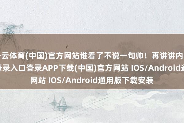 开云体育(中国)官方网站谁看了不说一句帅！再讲讲内饰-开云kaiyun登录入口登录APP下载(中国)官方网站 IOS/Android通用版下载安装