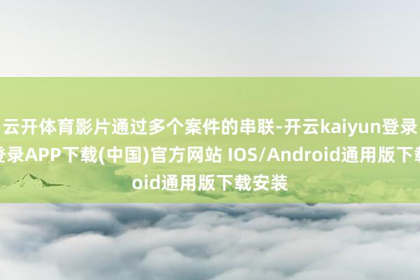 云开体育影片通过多个案件的串联-开云kaiyun登录入口登录APP下载(中国)官方网站 IOS/Android通用版下载安装