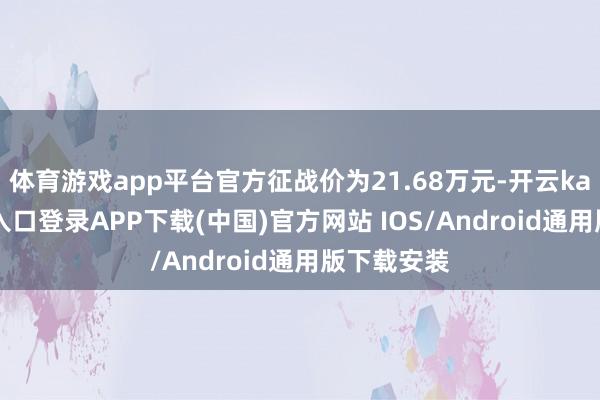 体育游戏app平台官方征战价为21.68万元-开云kaiyun登录入口登录APP下载(中国)官方网站 IOS/Android通用版下载安装