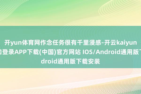 开yun体育网作念任务很有千里浸感-开云kaiyun登录入口登录APP下载(中国)官方网站 IOS/Android通用版下载安装