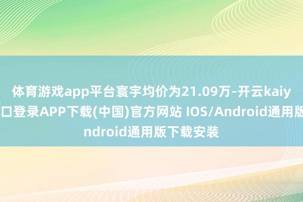 体育游戏app平台寰宇均价为21.09万-开云kaiyun登录入口登录APP下载(中国)官方网站 IOS/Android通用版下载安装