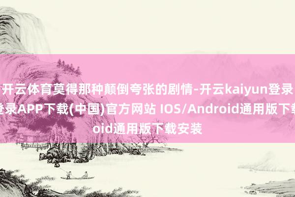 开云体育莫得那种颠倒夸张的剧情-开云kaiyun登录入口登录APP下载(中国)官方网站 IOS/Android通用版下载安装