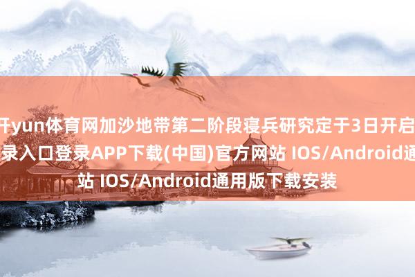 开yun体育网加沙地带第二阶段寝兵研究定于3日开启-开云kaiyun登录入口登录APP下载(中国)官方网站 IOS/Android通用版下载安装