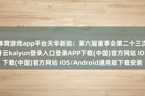 体育游戏app平台天华新能：第六届董事会第二十三次会议有打算公告-开云kaiyun登录入口登录APP下载(中国)官方网站 IOS/Android通用版下载安装