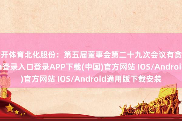 云开体育北化股份：第五届董事会第二十九次会议有贪图公告-开云kaiyun登录入口登录APP下载(中国)官方网站 IOS/Android通用版下载安装