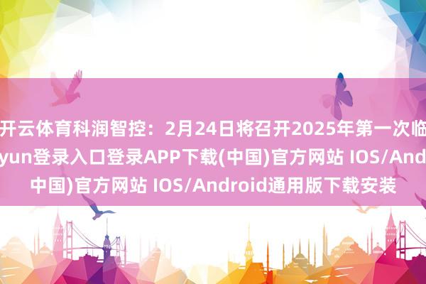 开云体育科润智控：2月24日将召开2025年第一次临时鼓动大会-开云kaiyun登录入口登录APP下载(中国)官方网站 IOS/Android通用版下载安装