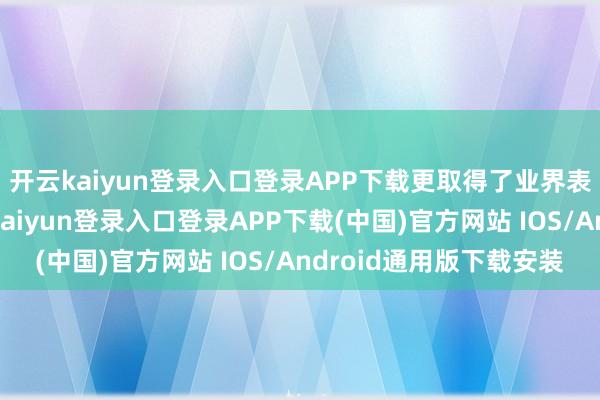 开云kaiyun登录入口登录APP下载更取得了业界表里的一致好评-开云kaiyun登录入口登录APP下载(中国)官方网站 IOS/Android通用版下载安装