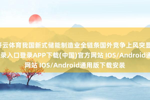 开云体育我国新式储能制造业全链条国外竞争上风突显-开云kaiyun登录入口登录APP下载(中国)官方网站 IOS/Android通用版下载安装