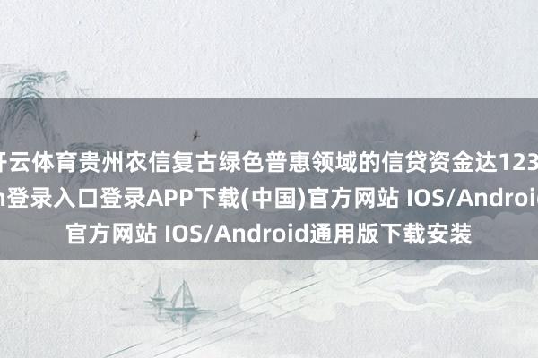 开云体育贵州农信复古绿色普惠领域的信贷资金达1230亿元-开云kaiyun登录入口登录APP下载(中国)官方网站 IOS/Android通用版下载安装