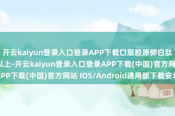 开云kaiyun登录入口登录APP下载口服胶原卵白肽的采纳率可达90%以上-开云kaiyun登录入口登录APP下载(中国)官方网站 IOS/Android通用版下载安装