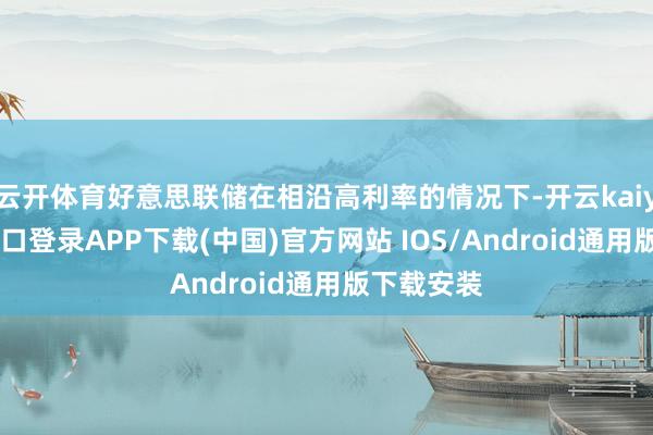 云开体育好意思联储在相沿高利率的情况下-开云kaiyun登录入口登录APP下载(中国)官方网站 IOS/Android通用版下载安装
