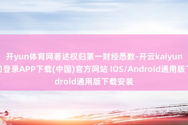 开yun体育网著述权归第一财经悉数-开云kaiyun登录入口登录APP下载(中国)官方网站 IOS/Android通用版下载安装