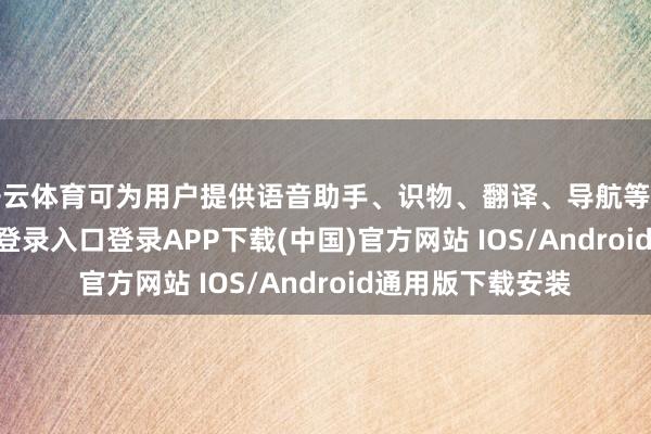 开云体育可为用户提供语音助手、识物、翻译、导航等功能-开云kaiyun登录入口登录APP下载(中国)官方网站 IOS/Android通用版下载安装