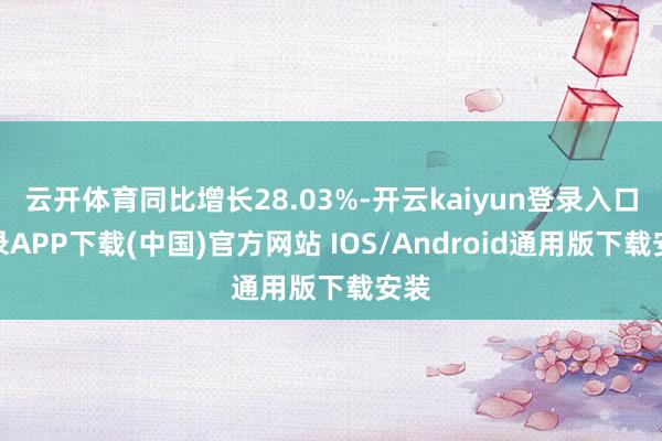 云开体育同比增长28.03%-开云kaiyun登录入口登录APP下载(中国)官方网站 IOS/Android通用版下载安装