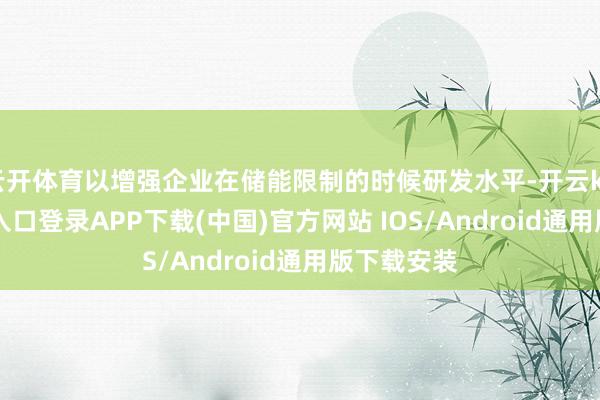 云开体育以增强企业在储能限制的时候研发水平-开云kaiyun登录入口登录APP下载(中国)官方网站 IOS/Android通用版下载安装