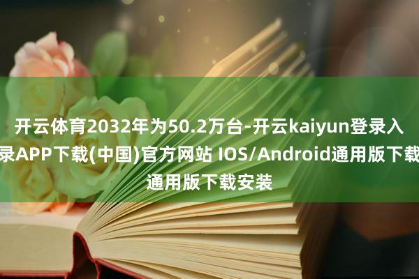 开云体育2032年为50.2万台-开云kaiyun登录入口登录APP下载(中国)官方网站 IOS/Android通用版下载安装