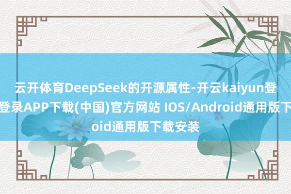 云开体育DeepSeek的开源属性-开云kaiyun登录入口登录APP下载(中国)官方网站 IOS/Android通用版下载安装