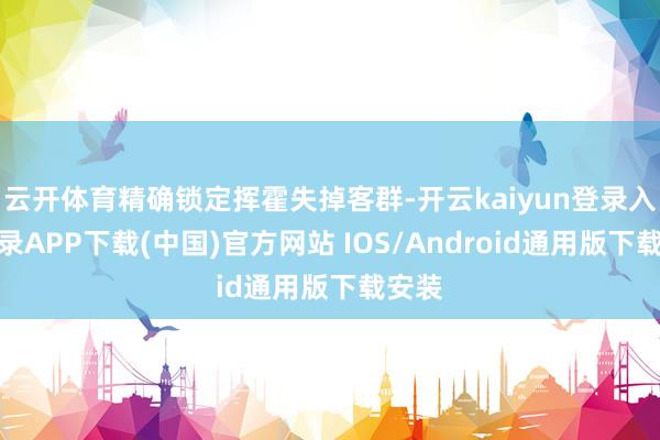 云开体育精确锁定挥霍失掉客群-开云kaiyun登录入口登录APP下载(中国)官方网站 IOS/Android通用版下载安装